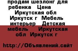 продам шезлонг для ребенка › Цена ­ 600 - Иркутская обл., Иркутск г. Мебель, интерьер » Детская мебель   . Иркутская обл.,Иркутск г.